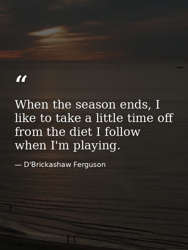 When the season ends, I like to take a little time off from the diet I follow when I'm playing. — D'Brickashaw Ferguson
