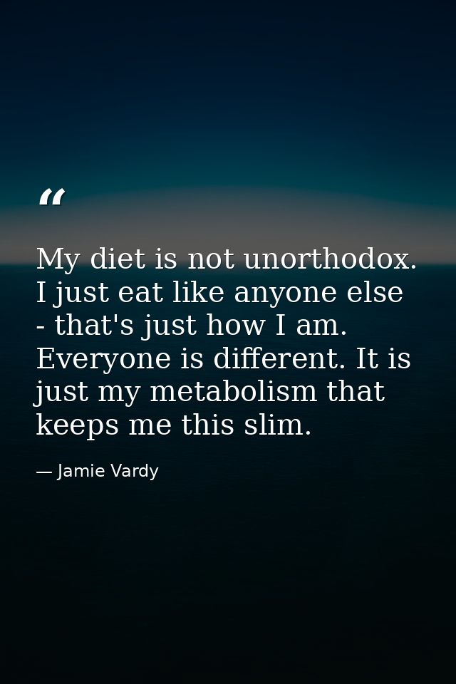 My diet is not unorthodox. I just eat like anyone else - that's just how I am. Everyone is different. It is just my meta — Jamie Vardy