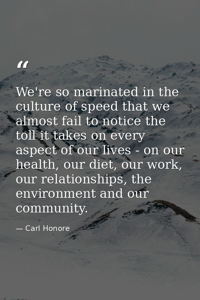 We're so marinated in the culture of speed that we almost fail to notice the toll it takes on every aspect of our lives  — Carl Honore