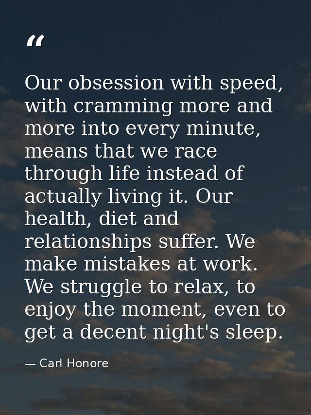 Our obsession with speed, with cramming more and more into every minute, means that we race through life instead of actu — Carl Honore
