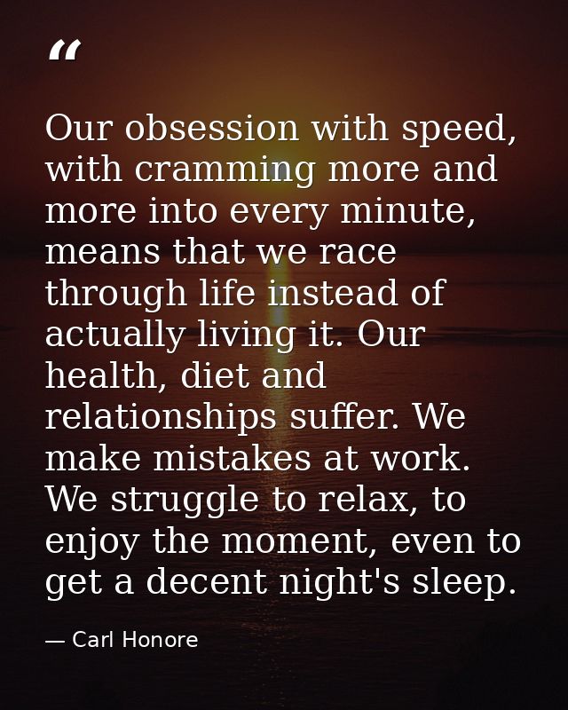 Our obsession with speed, with cramming more and more into every minute, means that we race through life instead of actu — Carl Honore
