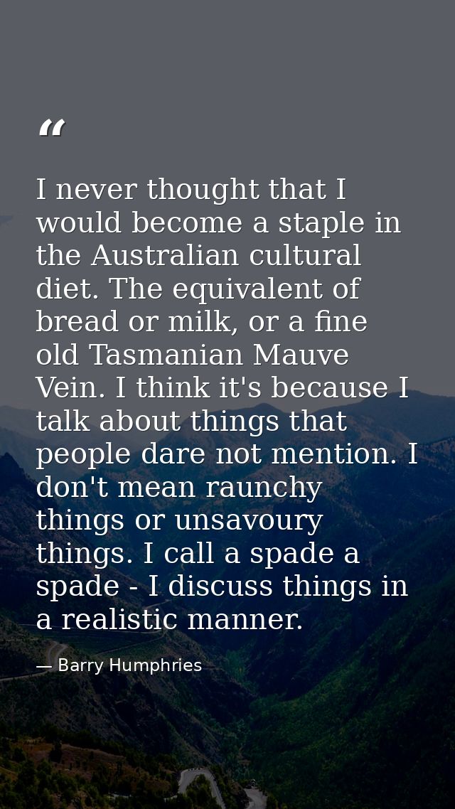 I never thought that I would become a staple in the Australian cultural diet. The equivalent of bread or milk, or a fine — Barry Humphries