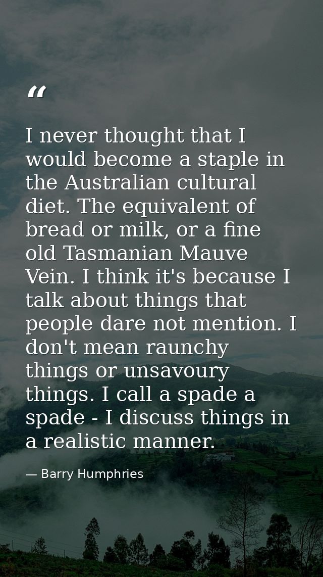 I never thought that I would become a staple in the Australian cultural diet. The equivalent of bread or milk, or a fine — Barry Humphries
