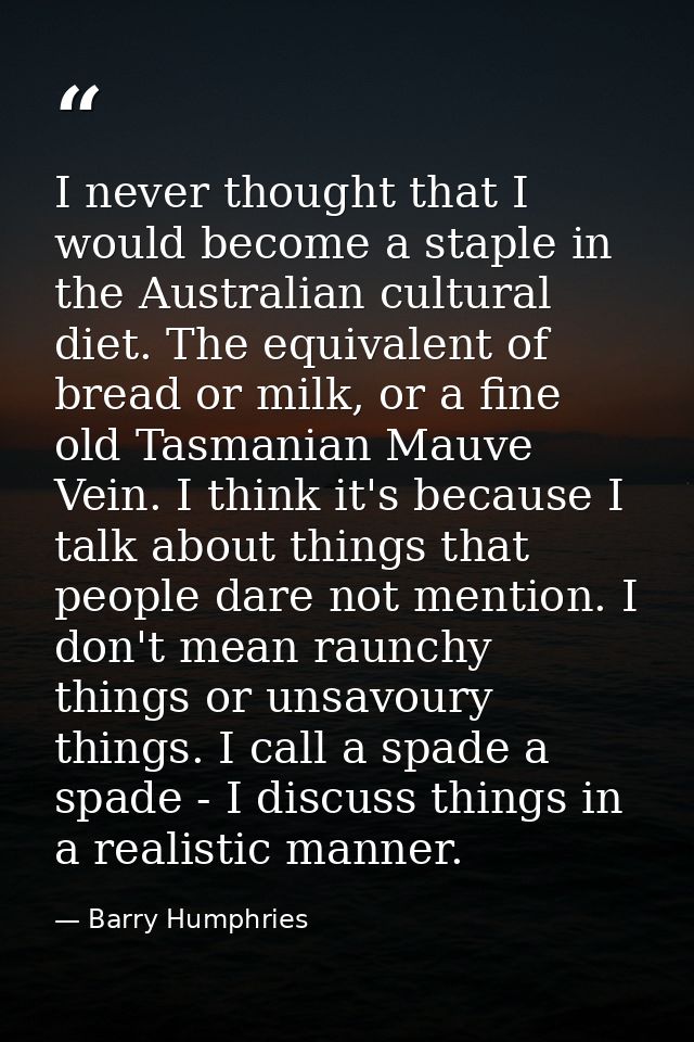 I never thought that I would become a staple in the Australian cultural diet. The equivalent of bread or milk, or a fine — Barry Humphries