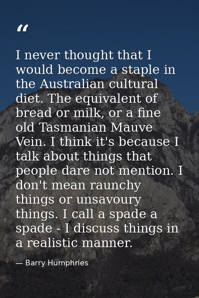 I never thought that I would become a staple in the Australian cultural diet. The equivalent of bread or milk, or a fine — Barry Humphries