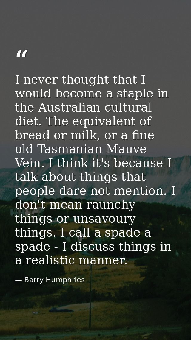 I never thought that I would become a staple in the Australian cultural diet. The equivalent of bread or milk, or a fine — Barry Humphries