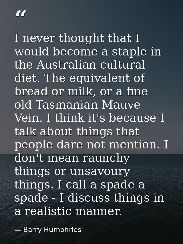 I never thought that I would become a staple in the Australian cultural diet. The equivalent of bread or milk, or a fine — Barry Humphries