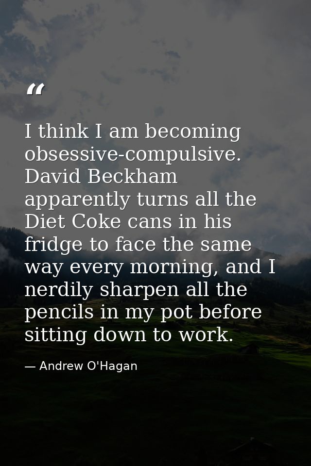 I think I am becoming obsessive-compulsive. David Beckham apparently turns all the Diet Coke cans in his fridge to face  — Andrew O'Hagan