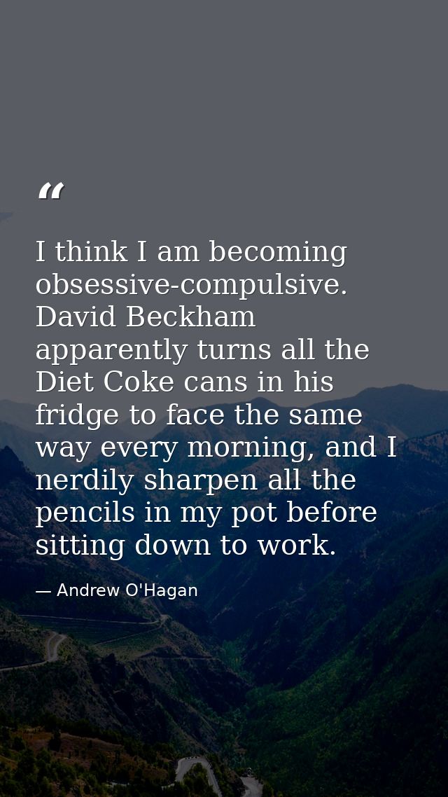I think I am becoming obsessive-compulsive. David Beckham apparently turns all the Diet Coke cans in his fridge to face  — Andrew O'Hagan