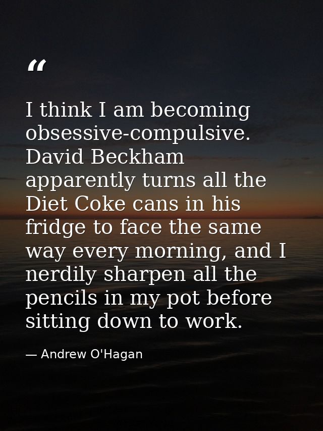 I think I am becoming obsessive-compulsive. David Beckham apparently turns all the Diet Coke cans in his fridge to face  — Andrew O'Hagan