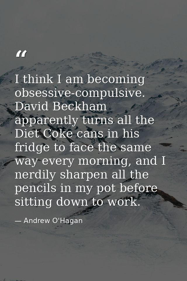 I think I am becoming obsessive-compulsive. David Beckham apparently turns all the Diet Coke cans in his fridge to face  — Andrew O'Hagan