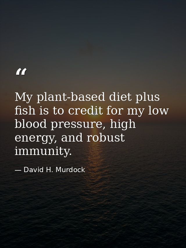 My plant-based diet plus fish is to credit for my low blood pressure, high energy, and robust immunity. — David H. Murdock