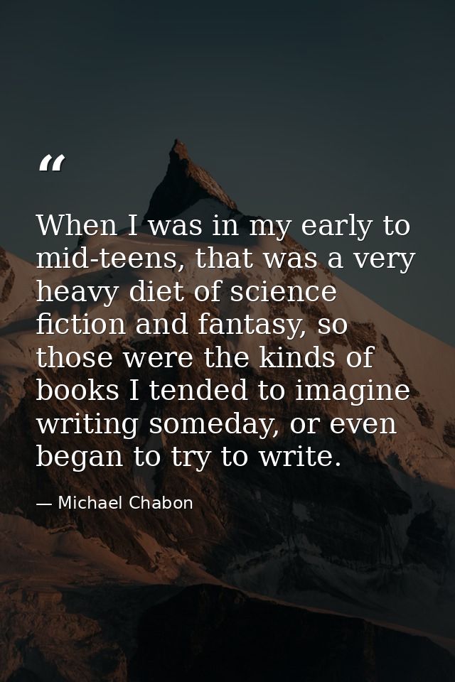 When I was in my early to mid-teens, that was a very heavy diet of science fiction and fantasy, so those were the kinds  — Michael Chabon