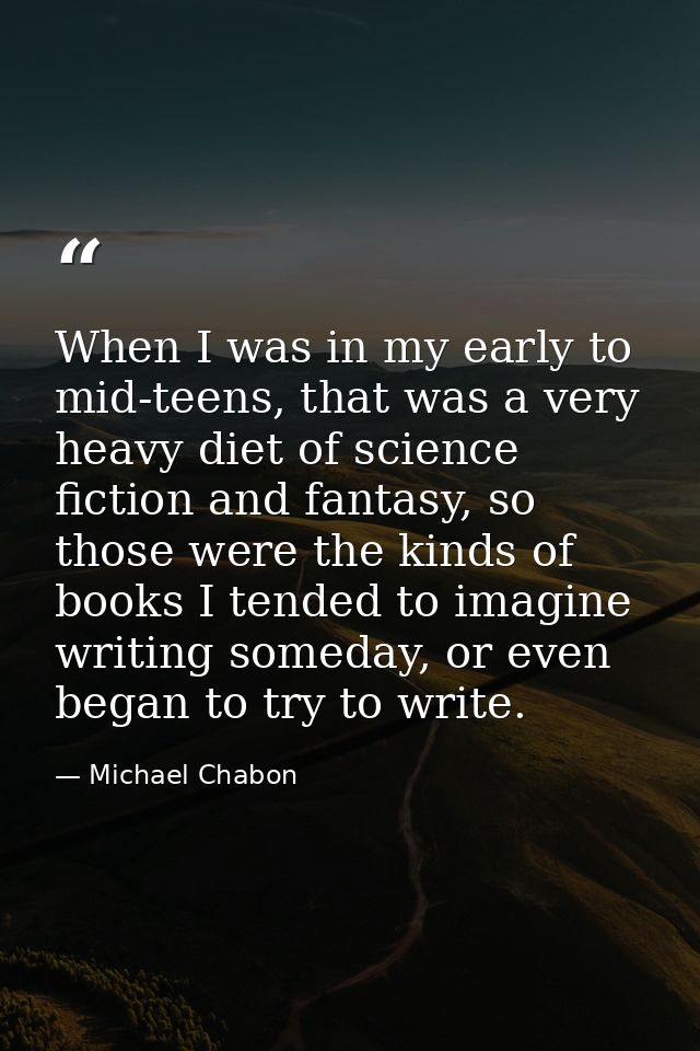 When I was in my early to mid-teens, that was a very heavy diet of science fiction and fantasy, so those were the kinds  — Michael Chabon