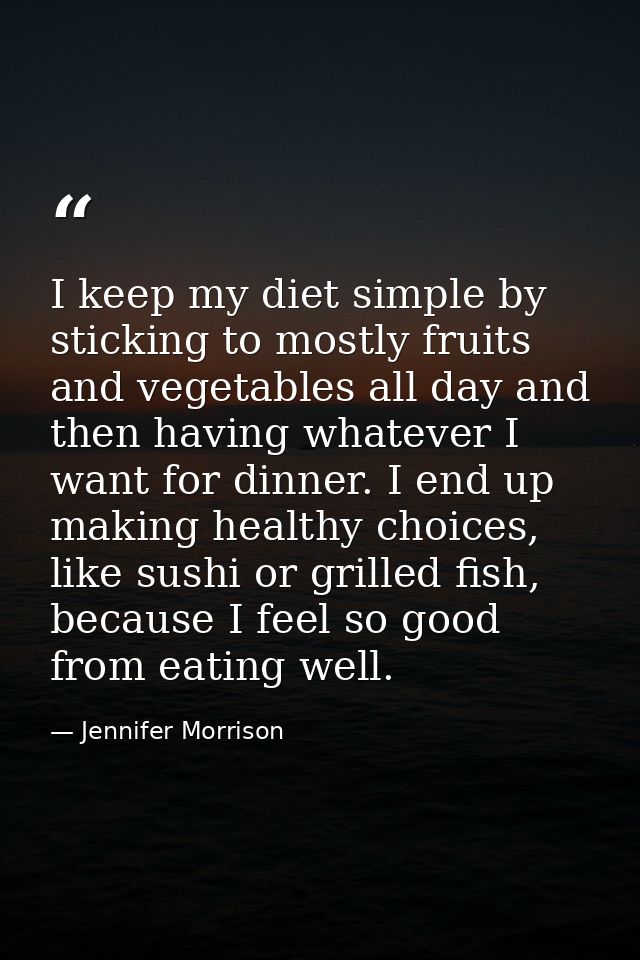 I keep my diet simple by sticking to mostly fruits and vegetables all day and then having whatever I want for dinner. I  — Jennifer Morrison