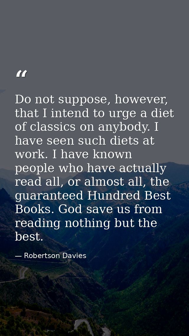 Do not suppose, however, that I intend to urge a diet of classics on anybody. I have seen such diets at work. I have kno — Robertson Davies
