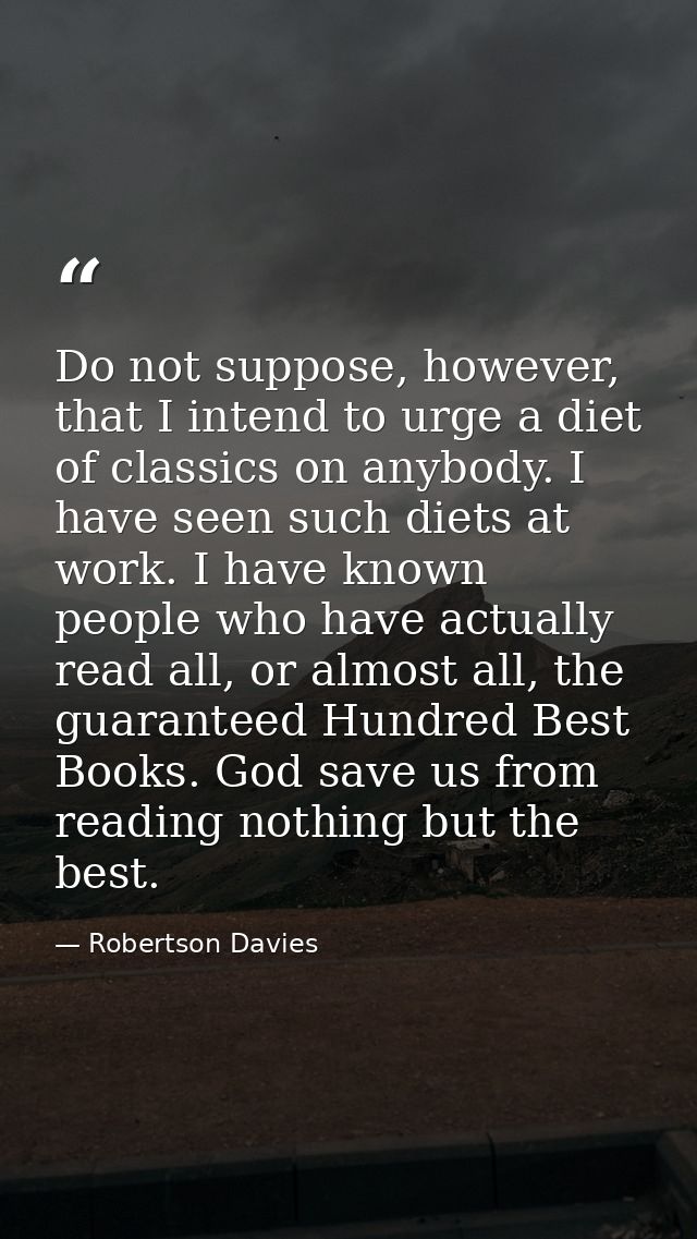 Do not suppose, however, that I intend to urge a diet of classics on anybody. I have seen such diets at work. I have kno — Robertson Davies