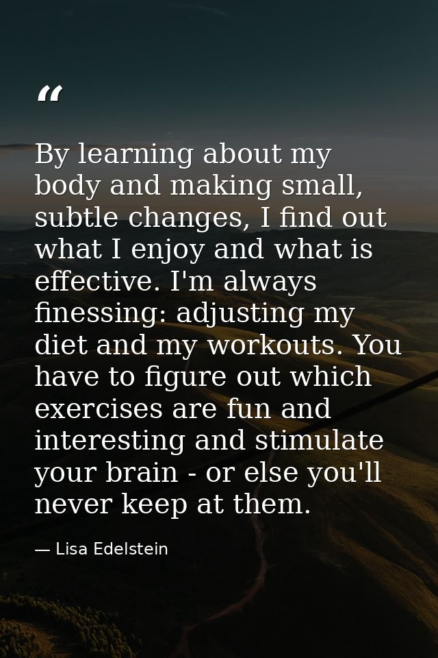 By learning about my body and making small, subtle changes, I find out what I enjoy and what is effective. I'm always fi — Lisa Edelstein