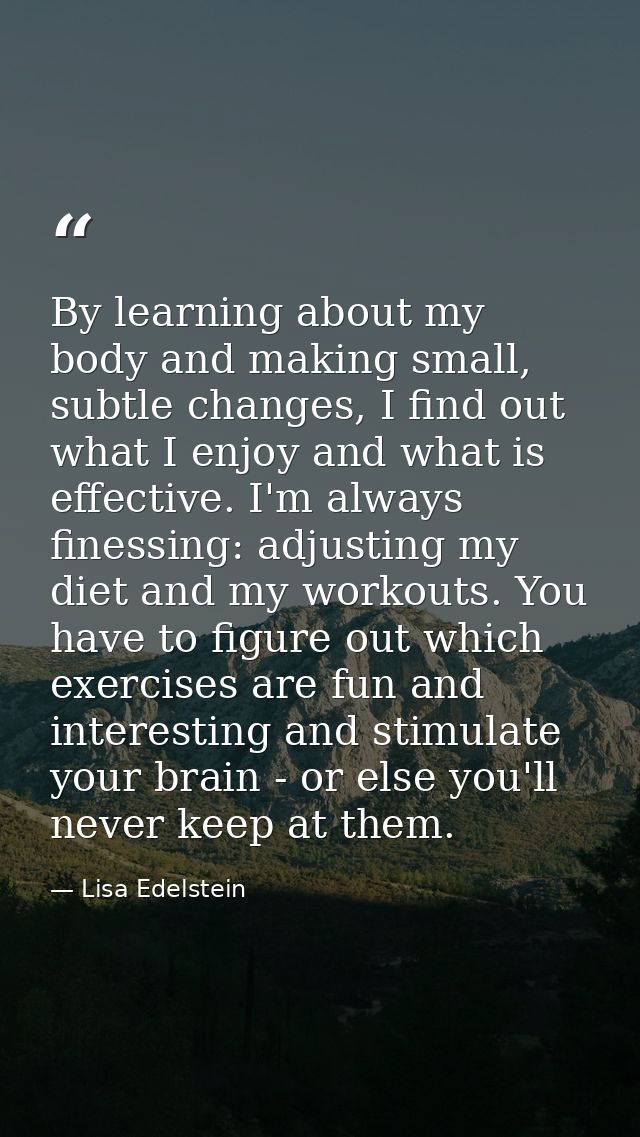 By learning about my body and making small, subtle changes, I find out what I enjoy and what is effective. I'm always fi — Lisa Edelstein