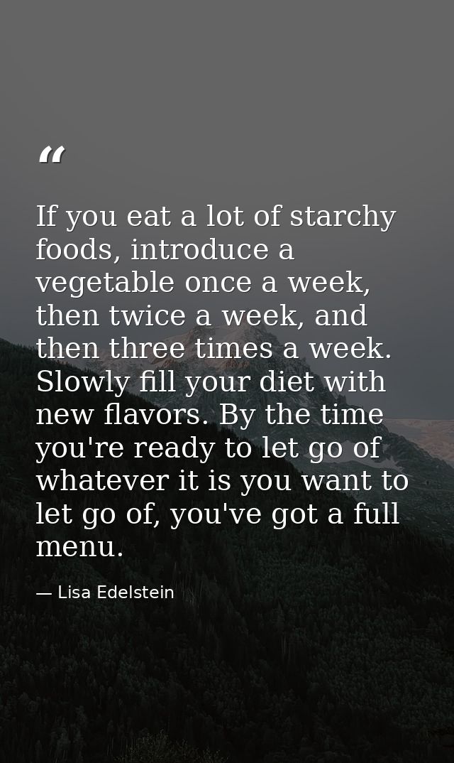 If you eat a lot of starchy foods, introduce a vegetable once a week, then twice a week, and then three times a week. Sl — Lisa Edelstein