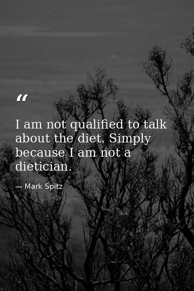 I am not qualified to talk about the diet. Simply because I am not a dietician. — Mark Spitz