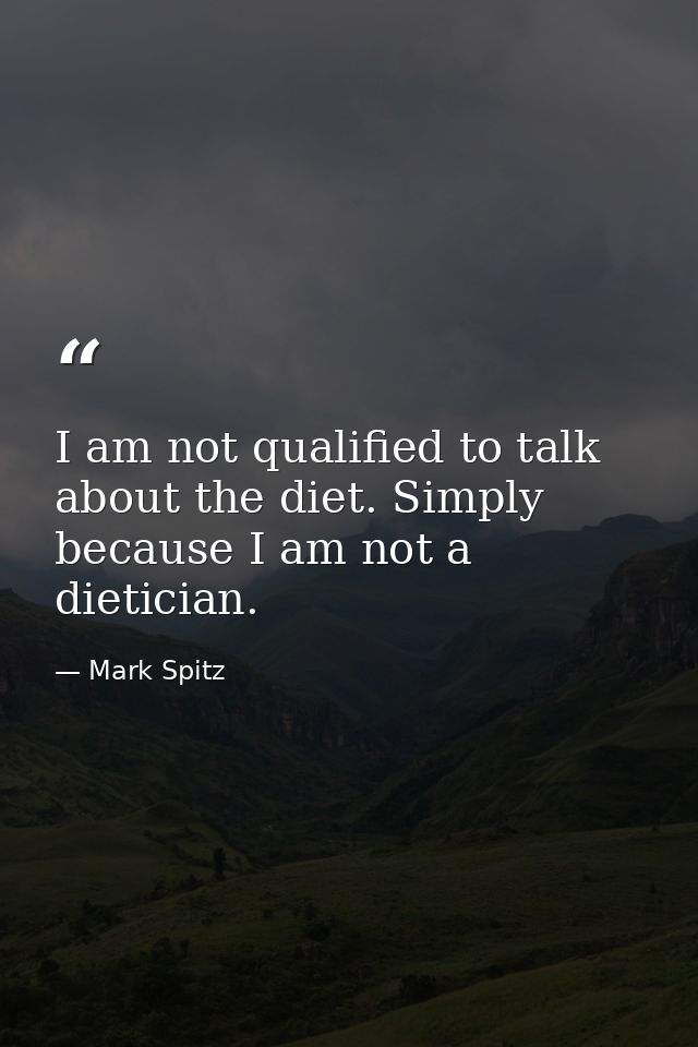I am not qualified to talk about the diet. Simply because I am not a dietician. — Mark Spitz