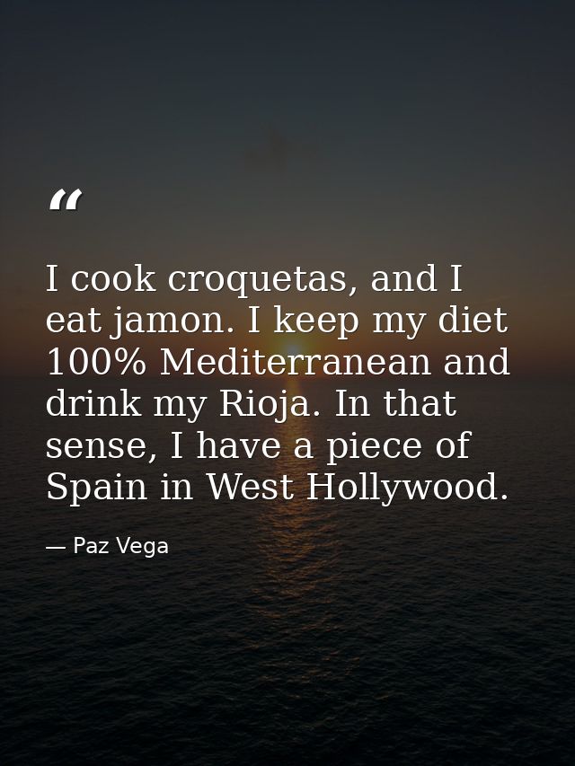 I cook croquetas, and I eat jamon. I keep my diet 100% Mediterranean and drink my Rioja. In that sense, I have a piece o — Paz Vega