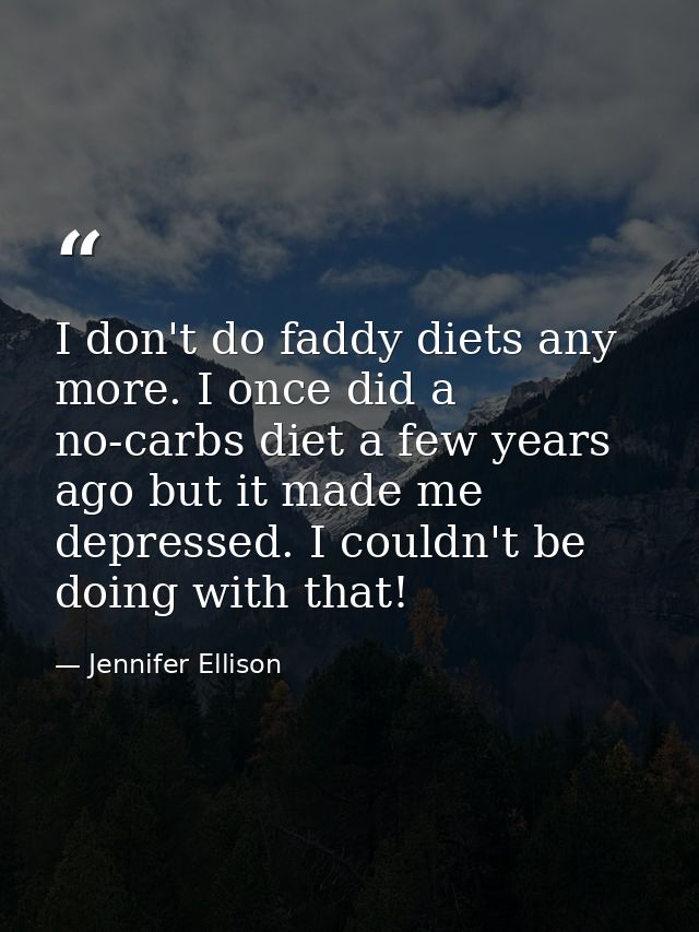 I don't do faddy diets any more. I once did a no-carbs diet a few years ago but it made me depressed. I couldn't be doin — Jennifer Ellison