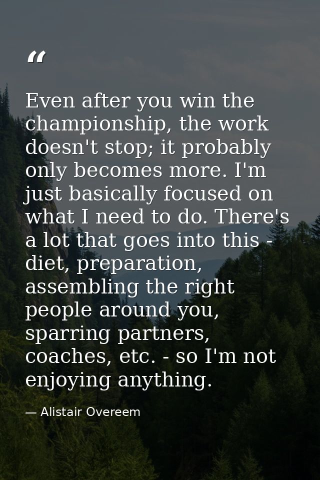 Even after you win the championship, the work doesn't stop; it probably only becomes more. I'm just basically focused on — Alistair Overeem