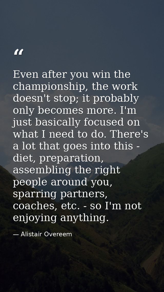 Even after you win the championship, the work doesn't stop; it probably only becomes more. I'm just basically focused on — Alistair Overeem