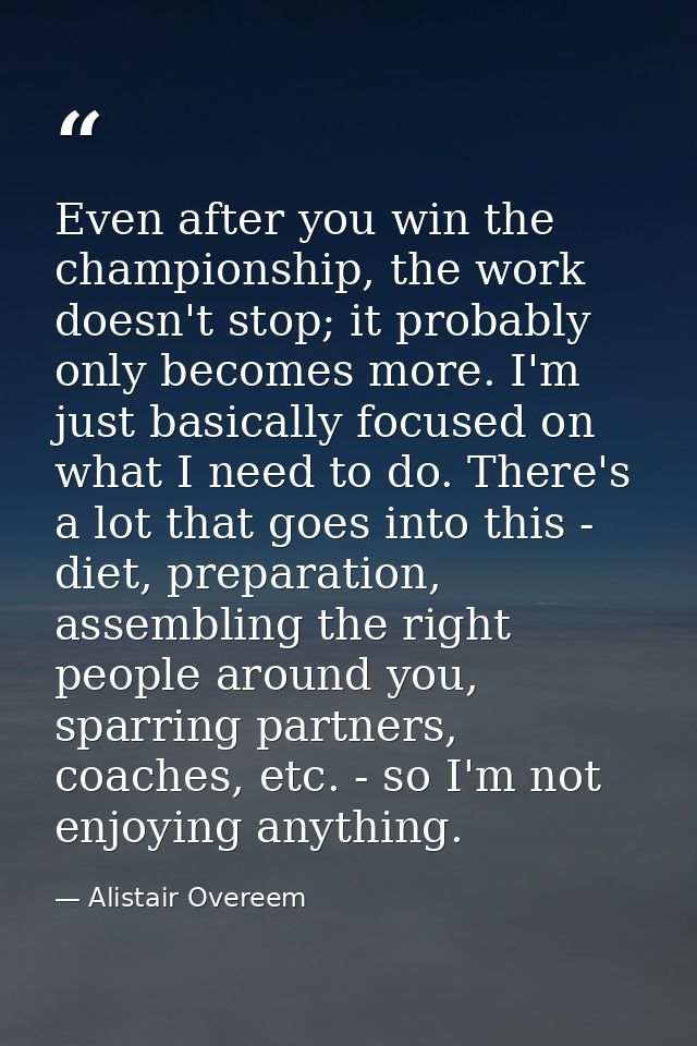 Even after you win the championship, the work doesn't stop; it probably only becomes more. I'm just basically focused on — Alistair Overeem