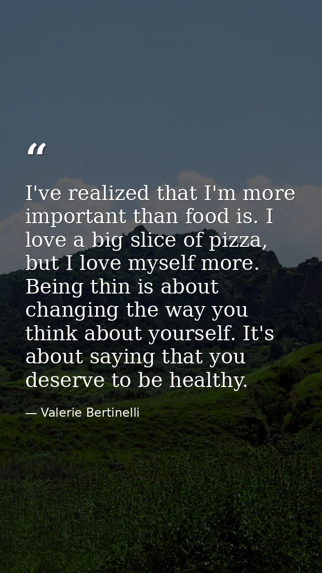 I've realized that I'm more important than food is. I love a big slice of pizza, but I love myself more. Being thin is a — Valerie Bertinelli