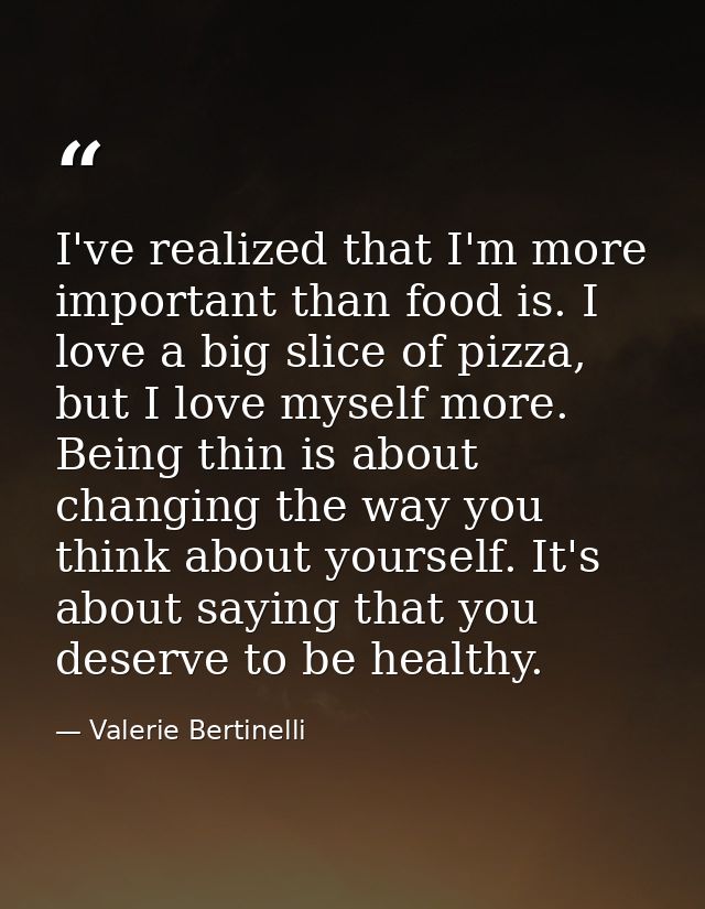 I've realized that I'm more important than food is. I love a big slice of pizza, but I love myself more. Being thin is a — Valerie Bertinelli