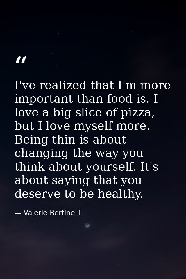 I've realized that I'm more important than food is. I love a big slice of pizza, but I love myself more. Being thin is a — Valerie Bertinelli
