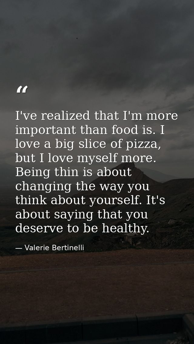 I've realized that I'm more important than food is. I love a big slice of pizza, but I love myself more. Being thin is a — Valerie Bertinelli