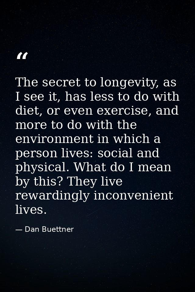 The secret to longevity, as I see it, has less to do with diet, or even exercise, and more to do with the environment in — Dan Buettner