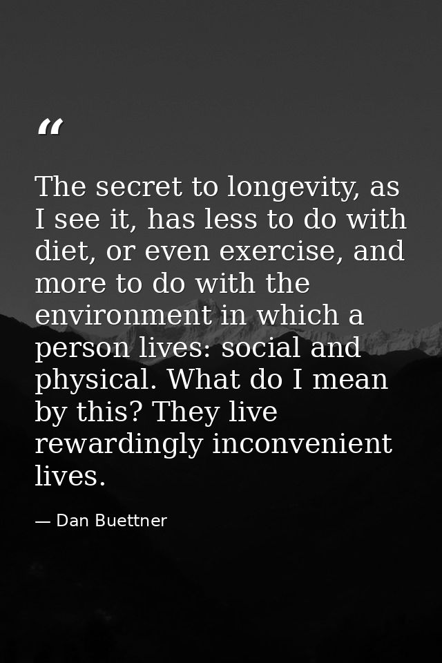 The secret to longevity, as I see it, has less to do with diet, or even exercise, and more to do with the environment in — Dan Buettner