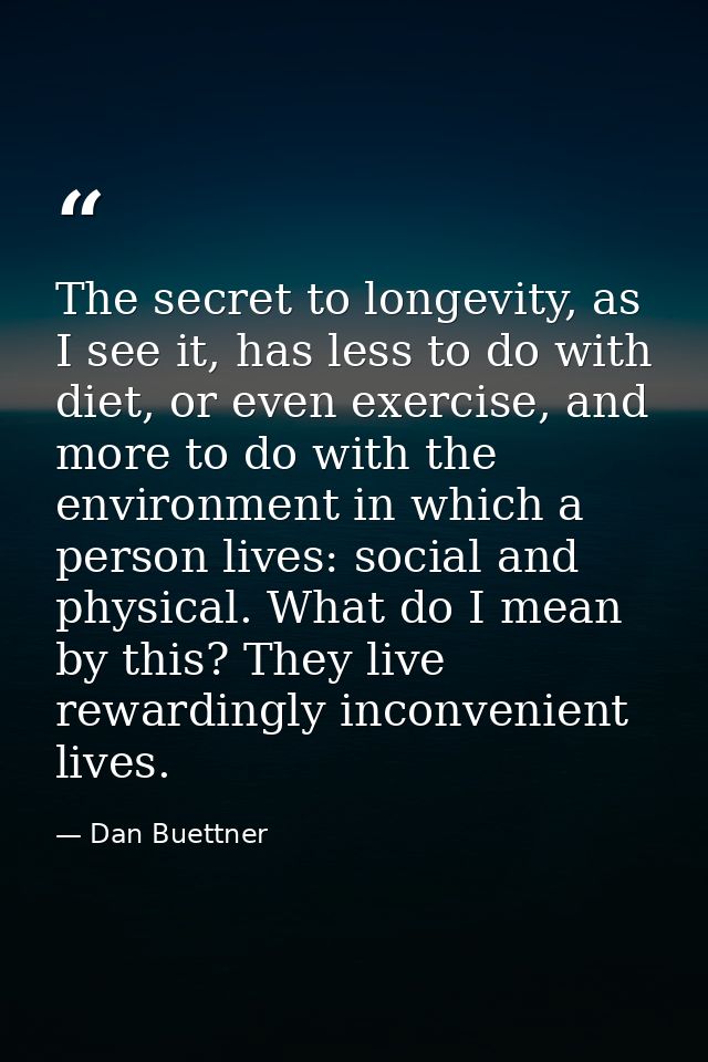 The secret to longevity, as I see it, has less to do with diet, or even exercise, and more to do with the environment in — Dan Buettner