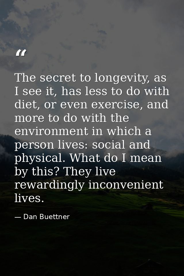 The secret to longevity, as I see it, has less to do with diet, or even exercise, and more to do with the environment in — Dan Buettner
