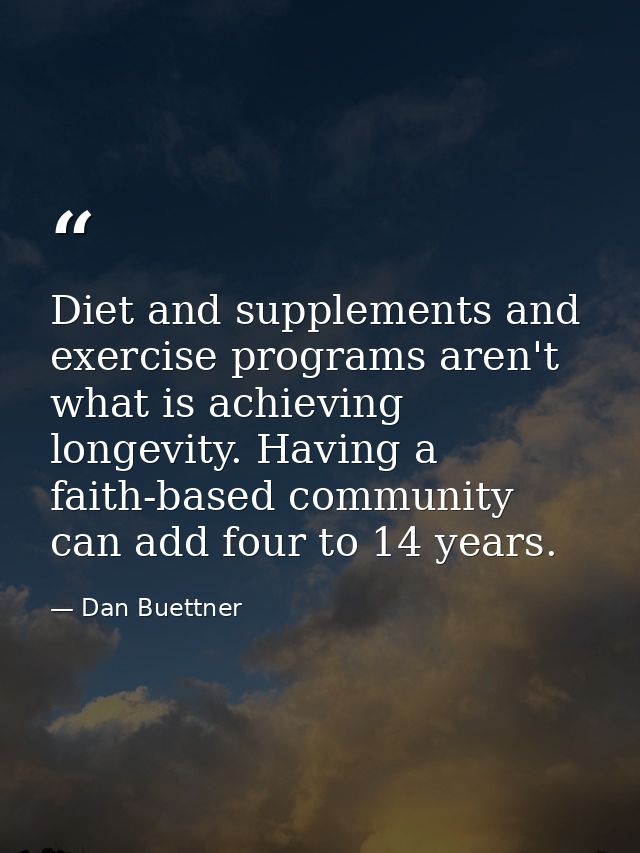 Diet and supplements and exercise programs aren't what is achieving longevity. Having a faith-based community can add fo — Dan Buettner