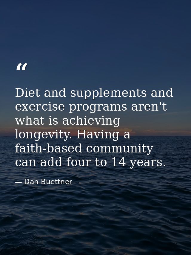 Diet and supplements and exercise programs aren't what is achieving longevity. Having a faith-based community can add fo — Dan Buettner