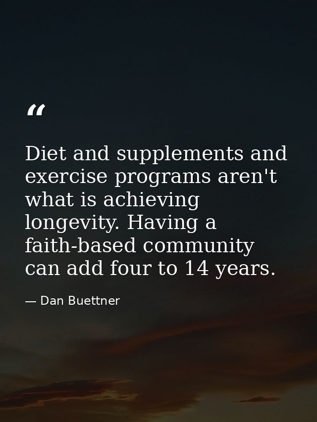 Diet and supplements and exercise programs aren't what is achieving longevity. Having a faith-based community can add fo — Dan Buettner