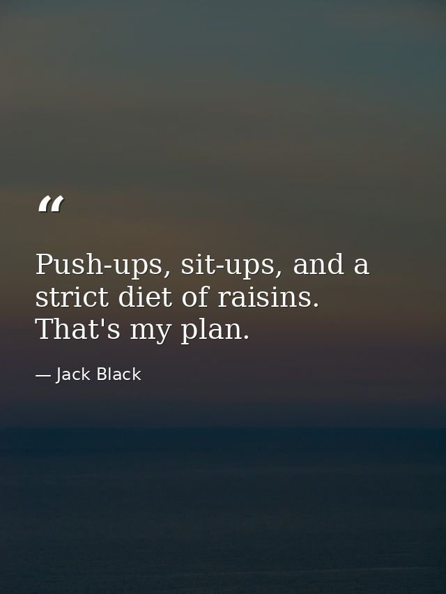Push-ups, sit-ups, and a strict diet of raisins. That's my plan. — Jack Black