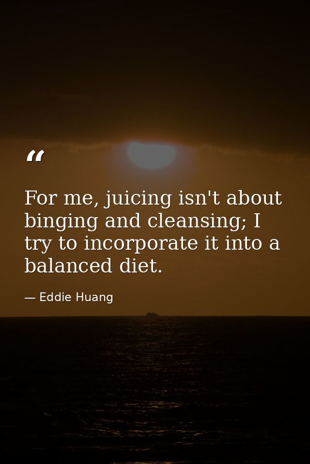 For me, juicing isn't about binging and cleansing; I try to incorporate it into a balanced diet. — Eddie Huang