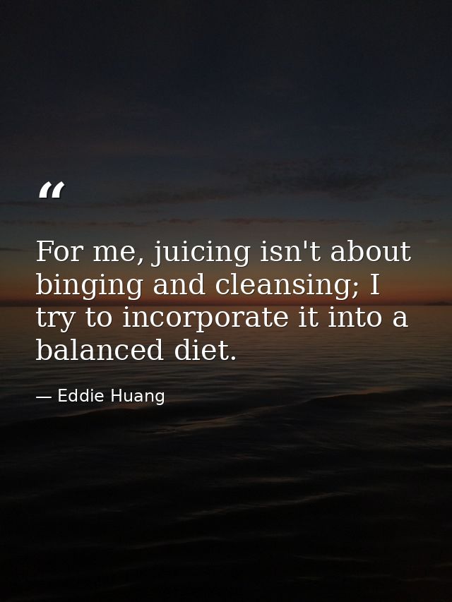 For me, juicing isn't about binging and cleansing; I try to incorporate it into a balanced diet. — Eddie Huang