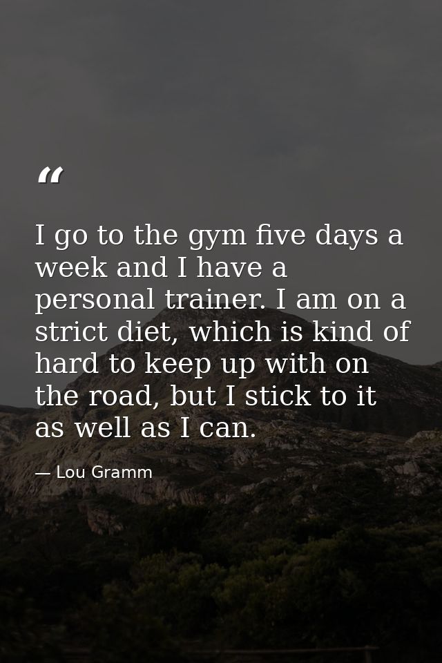 I go to the gym five days a week and I have a personal trainer. I am on a strict diet, which is kind of hard to keep up  — Lou Gramm