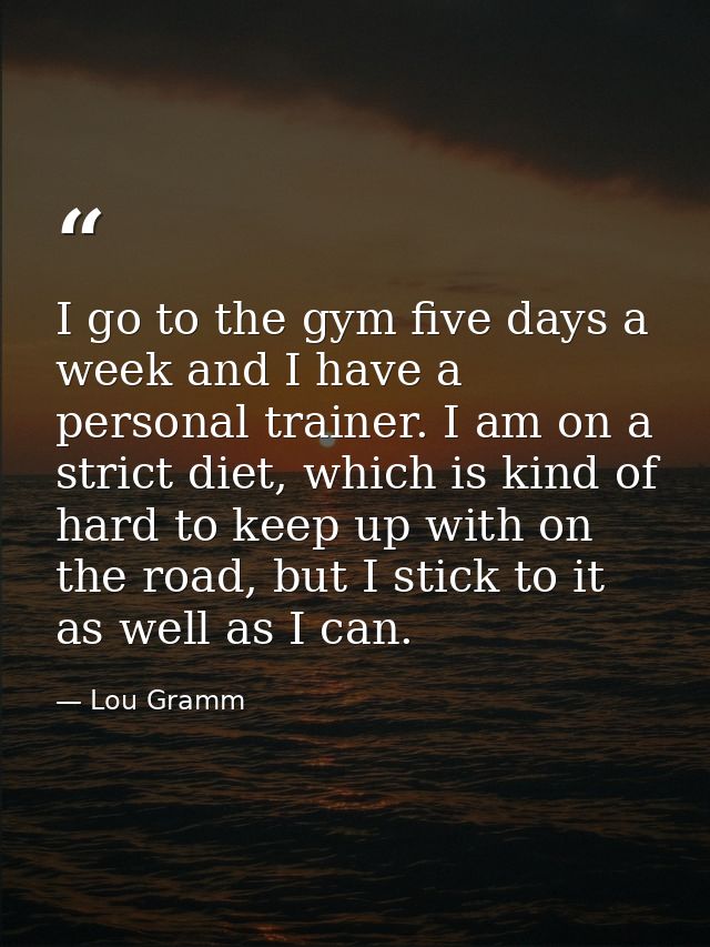 I go to the gym five days a week and I have a personal trainer. I am on a strict diet, which is kind of hard to keep up  — Lou Gramm