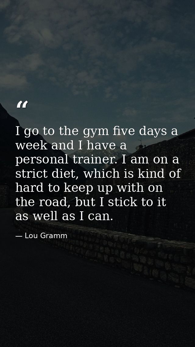I go to the gym five days a week and I have a personal trainer. I am on a strict diet, which is kind of hard to keep up  — Lou Gramm
