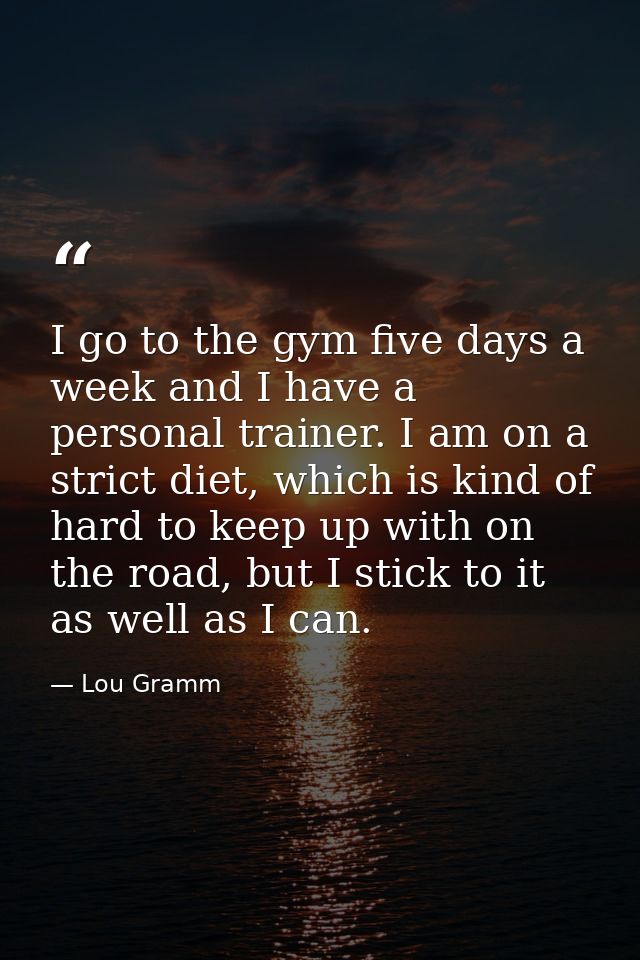 I go to the gym five days a week and I have a personal trainer. I am on a strict diet, which is kind of hard to keep up  — Lou Gramm