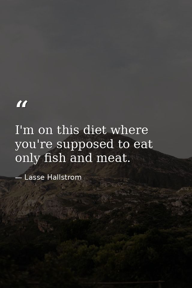 I'm on this diet where you're supposed to eat only fish and meat. — Lasse Hallstrom